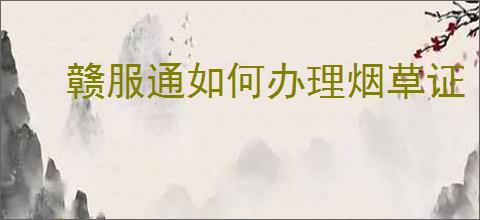赣服通如何办理烟草证