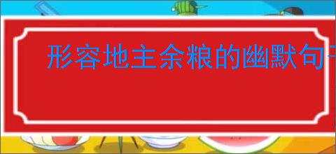 形容地主余粮的幽默句子