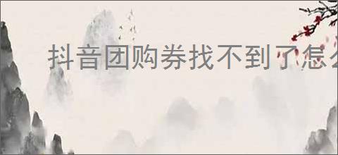 抖音团购券找不到了怎么办
