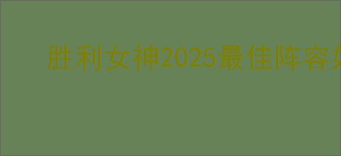 胜利女神2025最佳阵容如何搭配