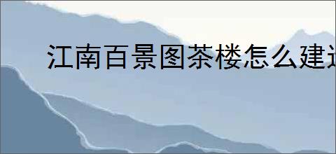 江南百景图茶楼怎么建造