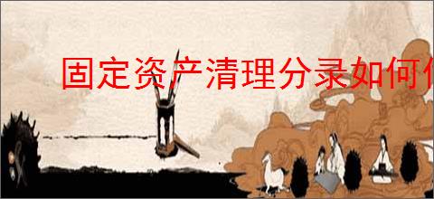 固定资产清理分录如何做账务处理