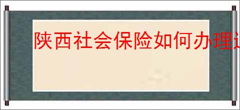 陕西社会保险如何办理退休
