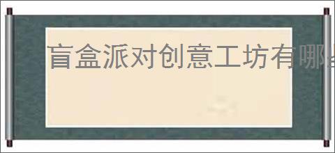 盲盒派对创意工坊有哪些机制