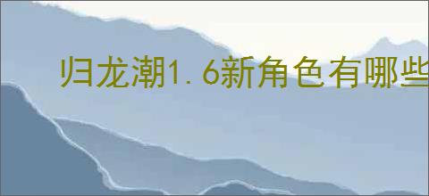 归龙潮1.6新角色有哪些