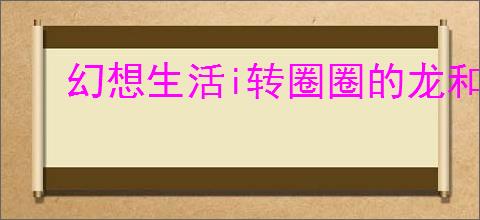 幻想生活i转圈圈的龙和偷取时间的少女怎么低门槛快速刷钱