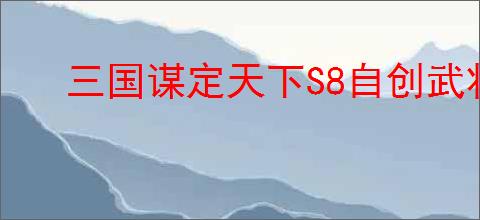三国谋定天下S8自创武将如何搭配阵容