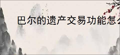 巴尔的遗产交易功能怎么玩