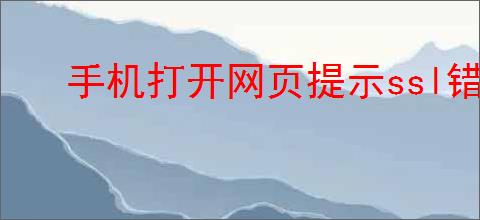 手机打开网页提示ssl错误