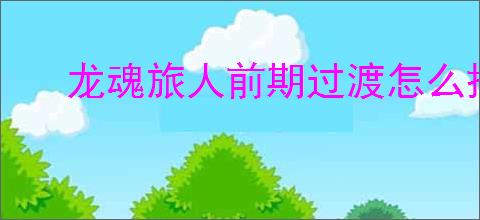 龙魂旅人前期过渡怎么搭配阵容
