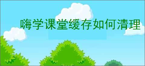 嗨学课堂缓存如何清理