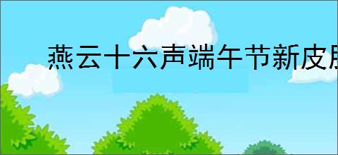 燕云十六声端午节新皮肤都有啥