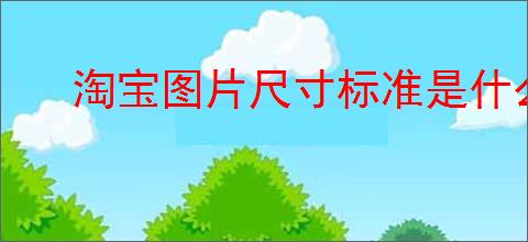 淘宝图片尺寸标准是什么?怎样优化你的商品图片?