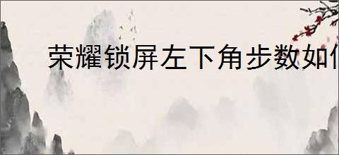 荣耀锁屏左下角步数如何关闭