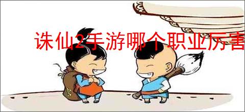 诛仙2手游哪个职业厉害