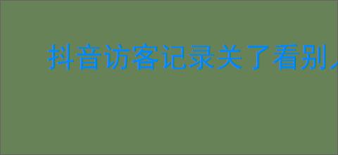 抖音访客记录关了看别人主页有记录吗