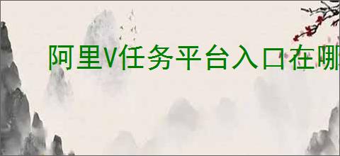 阿里V任务平台入口在哪里？新手必知的注册步骤与赚钱技巧！