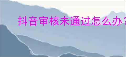 抖音审核未通过怎么办？如何提高审核<a href=