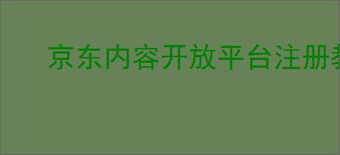 京东内容开放平台注册教程，怎么注册？