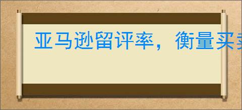 亚马逊留评率,衡量买卖互动与商品质量的指标