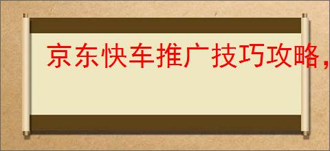 京东快车推广技巧攻略,助力商家<a href=