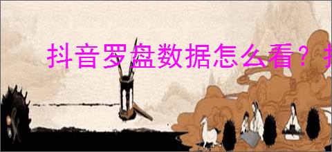 抖音罗盘数据怎么看?抖音罗盘权限咋开?