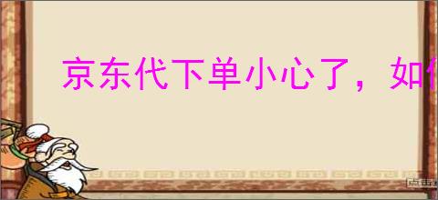 京东代下单小心了，如何取消订单?