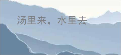 汤里来，水里去