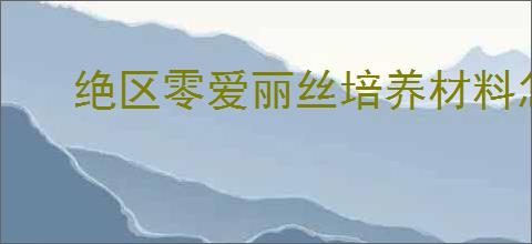 绝区零爱丽丝培养材料怎么获取