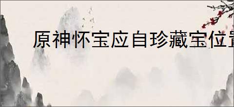 原神怀宝应自珍藏宝位置在哪