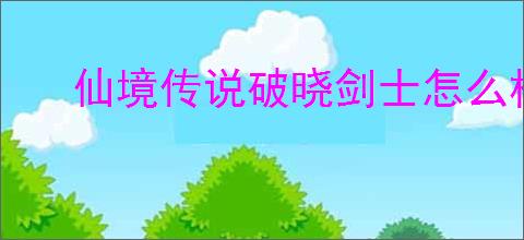 仙境传说破晓剑士怎么样