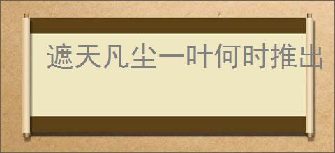遮天凡尘一叶何时推出