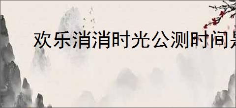 欢乐消消时光公测时间是什么时候