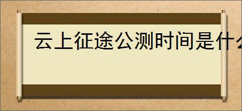 云上征途公测时间是什么时候