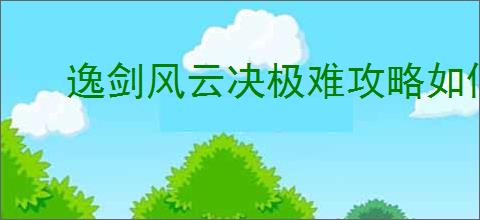 逸剑风云决极难攻略如何分享