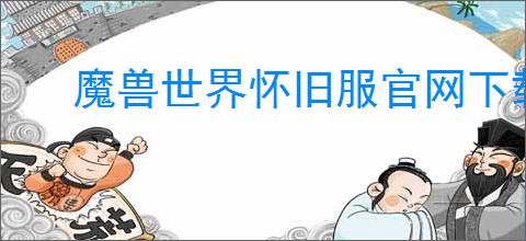 魔兽世界怀旧服官网下载地址在哪