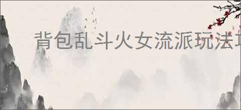 背包乱斗火女流派玩法攻略