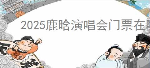 2025鹿晗演唱会门票在哪买