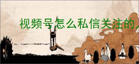 视频号怎么私信关注的人