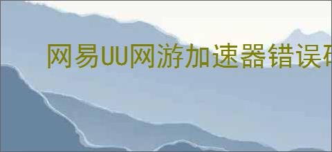 网易UU网游加速器错误码40010是什么原因