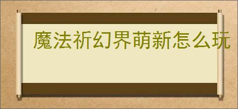 魔法祈幻界萌新怎么玩