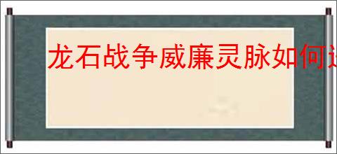 龙石战争威廉灵脉如何进行终极配装