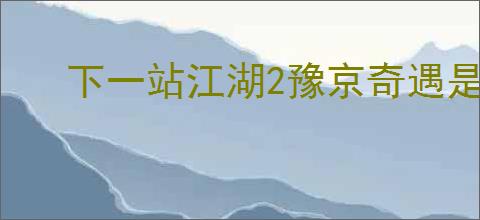 下一站江湖2豫京奇遇是什么
