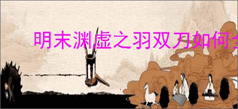 明末渊虚之羽双刀如何全收集