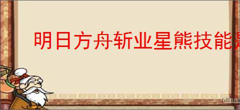 明日方舟斩业星熊技能是什么