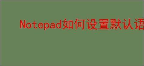 Notepad如何设置默认语言