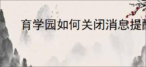 育学园如何关闭消息提醒