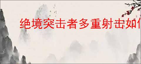 绝境突击者多重射击如何合成