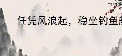 任凭风浪起,稳坐钓鱼船