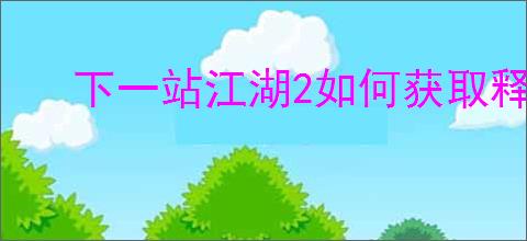 下一站江湖2如何获取释杀千忏